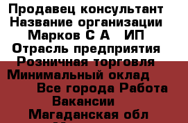 Продавец-консультант › Название организации ­ Марков С.А., ИП › Отрасль предприятия ­ Розничная торговля › Минимальный оклад ­ 11 000 - Все города Работа » Вакансии   . Магаданская обл.,Магадан г.